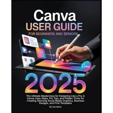 Canva User Guide for Beginners and Seniors: The Ultimate Masterclass for Designing Like a Pro in Canva with Pro Tips, Easy Steps, and Hidden Tricks fo