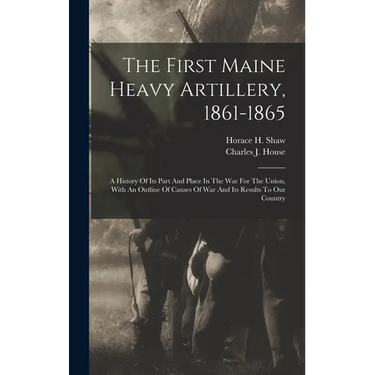 The First Maine Heavy Artillery, 1861-1865: A History Of Its Part And Place In The War For The Union, With An Outline Of Causes Of War And Its Results