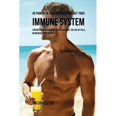 45 Powerful Juice Recipes to Boost Your Immune System: Strengthen Your Immune System without the Use of Pills or Medical Treatments