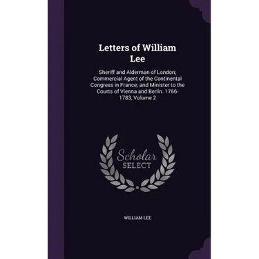 Letters of William Lee: Sheriff and Alderman of London; Commercial Agent of the Continental Congress in France; and Minister to the Courts of