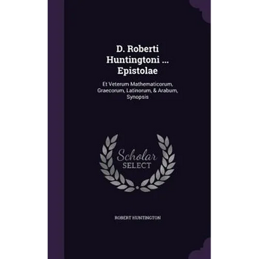 D. Roberti Huntingtoni ... Epistolae: Et Veterum Mathematicorum, Graecorum, Latinorum, & Arabum, Synopsis
