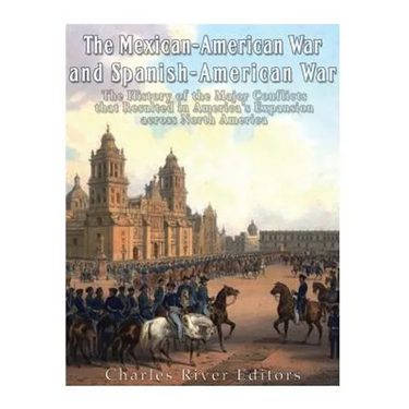 The Mexican-American War and Spanish-American War: The History of the Major Conflicts that Resulted in America's Expansion across North America