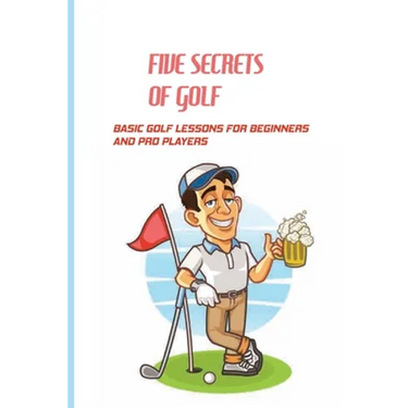 Five Secrets Of Golf: Basic Golf Lessons For Beginners And Pro Players: Golf Tips For Beginners