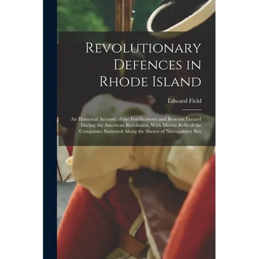 Revolutionary Defences in Rhode Island; an Historical Account of the Fortifications and Beacons Erected During the American Revolution, With Muster Ro
