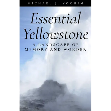 Essential Yellowstone: A Landscape of Memory and Wonder