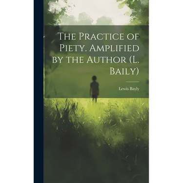 The Practice of Piety. Amplified by the Author (L. Baily)