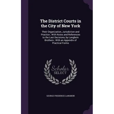 The District Courts in the City of New York: Their Organization, Jurisdiction and Practice; With Notes and References to the Last Decisions, by Langbe