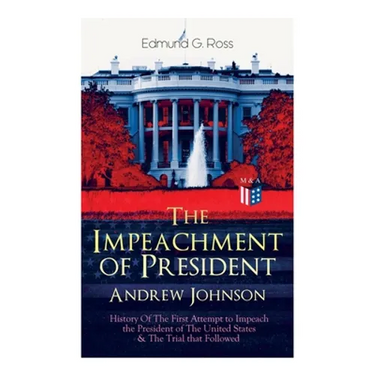 The Impeachment of President Andrew Johnson - History Of The First Attempt to Impeach the President of The United States & The Trial that Followed: Ac