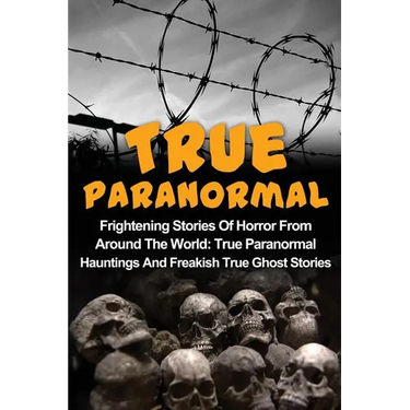 True Paranormal: Frightening Stories Of Horror From Around The World: True Paranormal Hauntings And Freakish True Ghost Stories