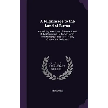 A Pilgrimage to the Land of Burns: Containing Anecdotes of the Bard, and of the Characters He Immortalized, With Numerous Pieces of Poetry, Original a