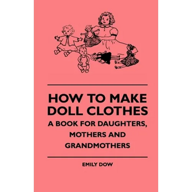 How To Make Doll Clothes - A Book For Daughters, Mothers And Grandmothers