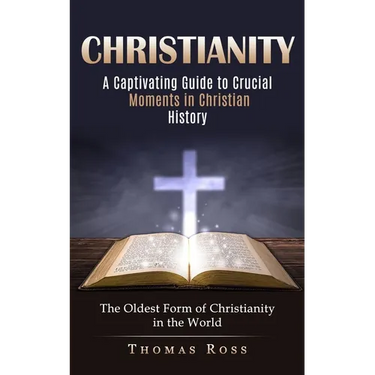 Christianity: A Captivating Guide to Crucial Moments in Christian History (The Oldest Form of Christianity in the World)