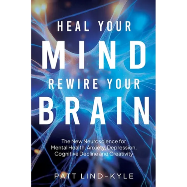 Heal Your Mind, Rewire Your Brain: The New Neuroscience for Mental Health, Anxiety, Depression, Cognitive Decline and Creativity