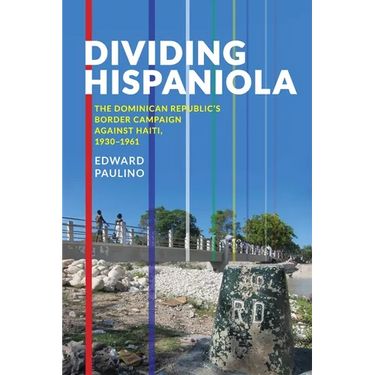Dividing Hispaniola: The Dominican Republic's Border Campaign Against Haiti, 1930-1961