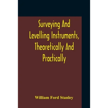 Surveying And Levelling Instruments, Theoretically And Practically Described For Construction, Qualities, Selection, Preservation, Adjustments, And Us