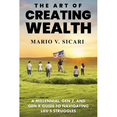 The Art of Creating Wealth: A Millennial, Gen Z and Gen X Guide to Navigating Life's Struggles