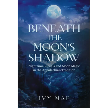 Beneath the Moon's Shadow: Nighttime Rituals and Moon Magic in the Appalachian Tradition Witchcraft Guide Spells, Healing, Meditation, & Remedies