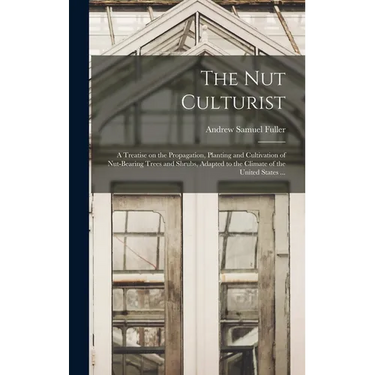 The Nut Culturist: a Treatise on the Propagation, Planting and Cultivation of Nut-bearing Trees and Shrubs, Adapted to the Climate of the United State