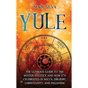 Yule: The Ultimate Guide to the Winter Solstice and How It's Celebrated in Wicca, Druidry, Christianity, and Paganism