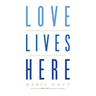Love Lives Here: Finding What You Need in a World Telling You What You Want