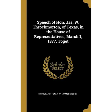 Speech of Hon. Jas. W. Throckmorton, of Texas, in the House of Representatives, March 1, 1877, Toget