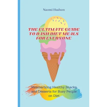 The Ultimate Guide to Dash Diet Meals for Everyone: Mesmerizing Healthy Snacks and Desserts for Busy People on Diet