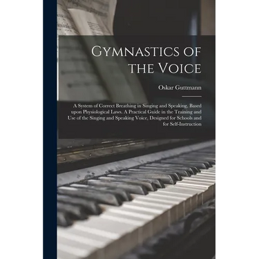 Gymnastics of the Voice: a System of Correct Breathing in Singing and Speaking, Based Upon Physiological Laws. A Practical Guide in the Trainin