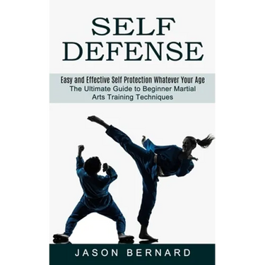 Self Defense: Easy and Effective Self Protection Whatever Your Age (The Ultimate Guide to Beginner Martial Arts Training Techniques)
