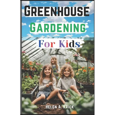 Greenhouse Gardening For Kids: A Practical Guide For Children To Plant And Harvest Fruits, Vegetables Flowers And Herbs All Year Round (With Farm Pro