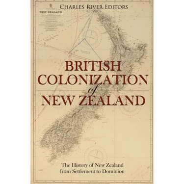 The British Colonization of New Zealand: The History of New Zealand from Settlement to Dominion