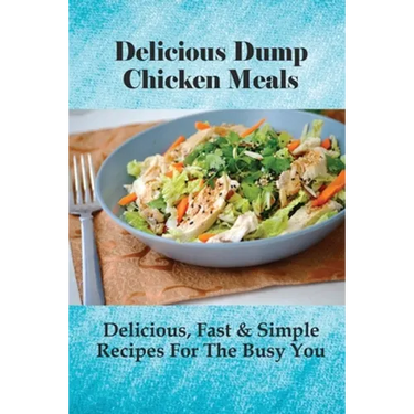Delicious Dump Chicken Meals: Delicious, Fast & Simple Recipes For The Busy You: Healthy Crockpot Dump Recipes
