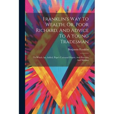 Franklin's Way To Wealth, Or, Poor Richard, And Advice To A Young Tradesman: To Which Are Added, Pope's Universal Prayer, And Proverbs And Maxims
