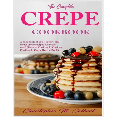 The Complete Crepe Cookbook: A collection of 100+ savory and sweet crepe recipes for every meal (Dessert Cookbook, Cookies Cookbook, Crepe Recipe Book