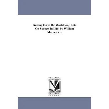 Getting On in the World; or, Hints On Success in Life. by William Mathews ...