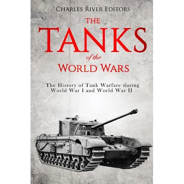 The Tanks of the World Wars: The History of Tank Warfare during World War I and World War II