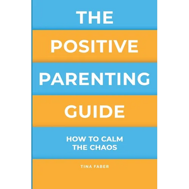 The Positive Parenting Guide: How To Calm The Chaos Of Being A Parent & Be A Nurturing Confident Influence