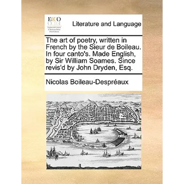 The Art of Poetry, Written in French by the Sieur de Boileau. in Four Canto's. Made English, by Sir William Soames. Since Revis'd by John Dryden, Esq.