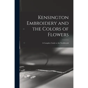 Kensington Embroidery and the Colors of Flowers: a Complete Guide to Art Needlework