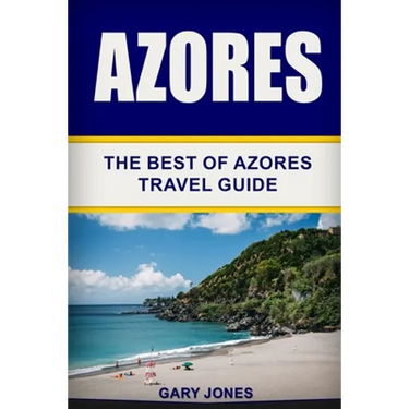 Azores: The Best Of Azores Travel Guide
