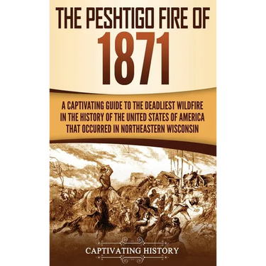The Peshtigo Fire of 1871: A Captivating Guide to the Deadliest Wildfire in the History of the United States of America That Occurred in Northeastern