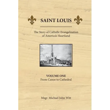 Saint Louis, the Story of Catholic Evangelization of America's Heartland: Vol 1: From Canoe To Cathedral