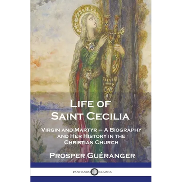 Life of Saint Cecilia, Virgin and Martyr: A Biography and Her History in the Christian Church