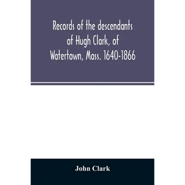 Records of the descendants of Hugh Clark, of Watertown, Mass. 1640-1866