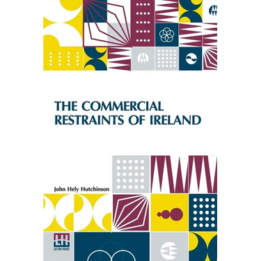 The Commercial Restraints Of Ireland: Considered In A Series Of Letters To A Noble Lord, Containing An Historical Account Of The Affairs Of That Kingd