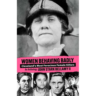 Women Behaving Badly: Cleveland's Most Ferocious Female Killers: An Anthology