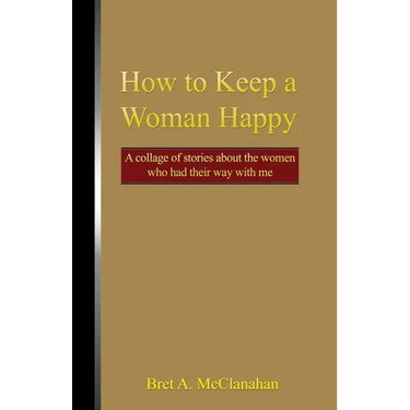 How to Keep a Woman Happy: A Collage of Stories About the Women Who Had Their Way with Me