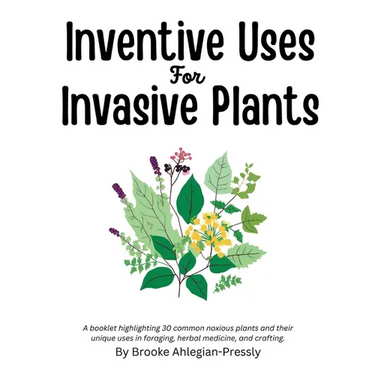 Inventive Uses for Invasive Plants: A booklet highlighting 30 common noxious plants and their unique uses in foraging, herbal medicine, and crafting.