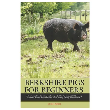 Berkshire Pigs for Beginners: A New Farmers Guide for Raising and Caring for Berkshire Pig, equipped with Everything You Need to Know to Get Started