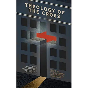 Theology of the Cross: Luther's Heidelberg Disputation & Reflections on Its 28 Theses