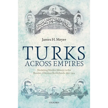 Turks Across Empires: Marketing Muslim Identity in the Russian-Ottoman Borderlands, 1856-1914
